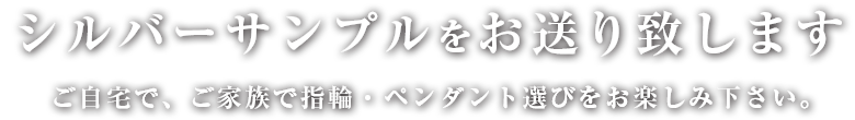 シルバーサンプルをお送り致します。ご自宅で、ご家族で指輪・ペンダント選びをお楽しみ下さい。